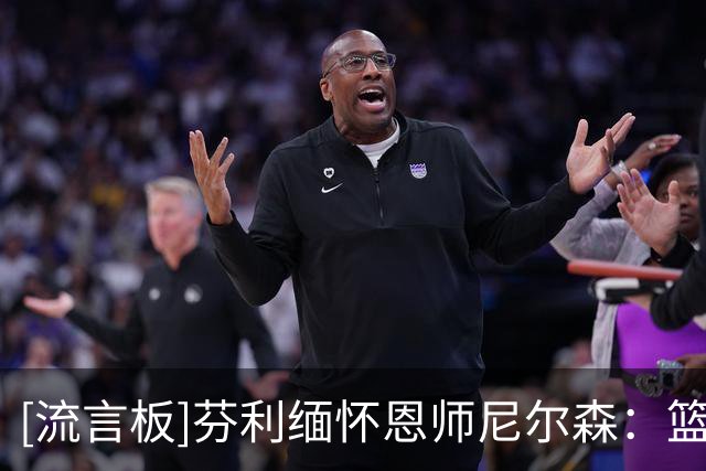 [流言板]芬利缅怀恩师尼尔森：篮球天才&发明家，你改变了我的生命